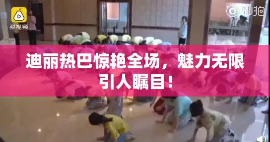 迪丽热巴惊艳全场，魅力无限引人瞩目！