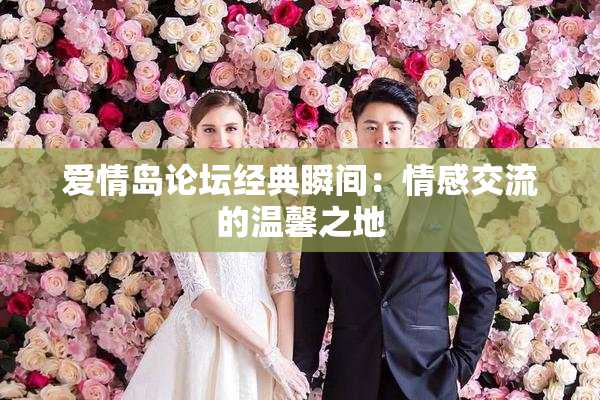 爱情岛论坛经典瞬间：情感交流的温馨之地