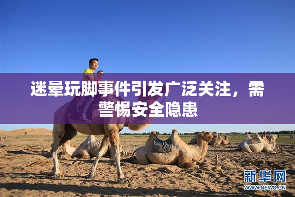 迷晕玩脚事件引发广泛关注，需警惕安全隐患