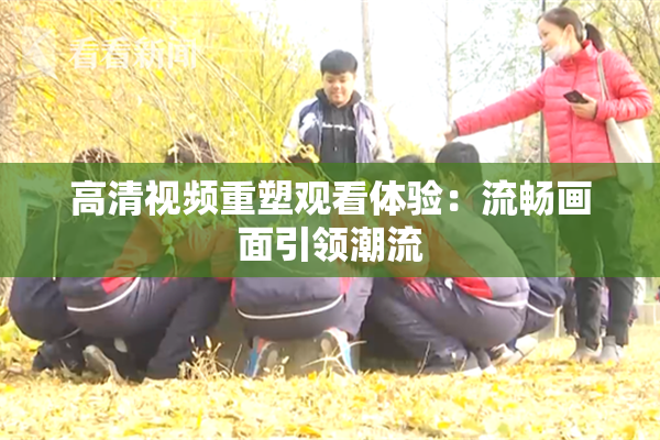 高清视频重塑观看体验：流畅画面引领潮流