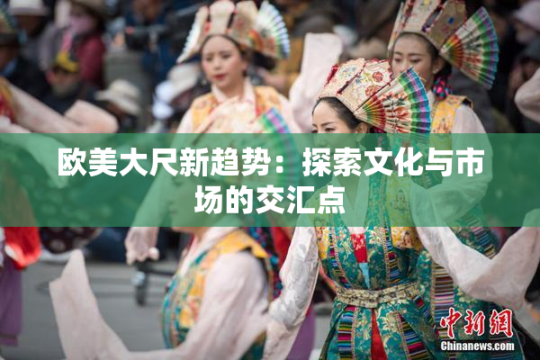 欧美大尺新趋势：探索文化与市场的交汇点