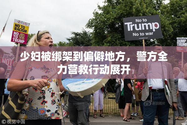 少妇被绑架到偏僻地方，警方全力营救行动展开