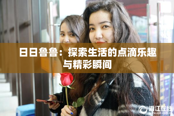 日日鲁鲁：探索生活的点滴乐趣与精彩瞬间