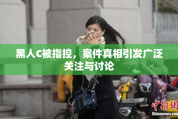 黑人C被指控，案件真相引发广泛关注与讨论