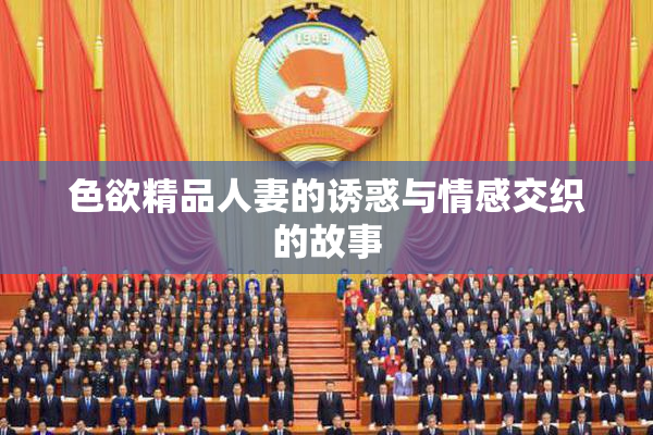 色欲精品人妻的诱惑与情感交织的故事