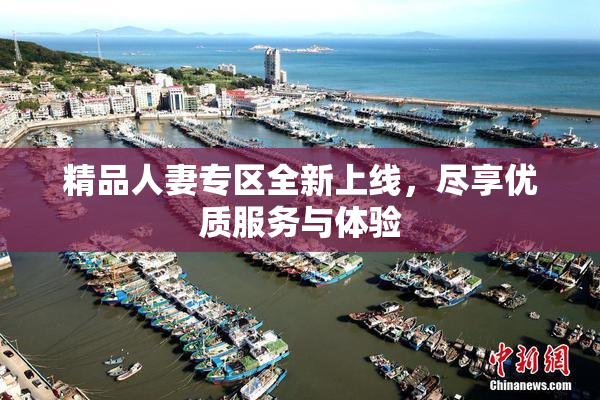 精品人妻专区全新上线，尽享优质服务与体验