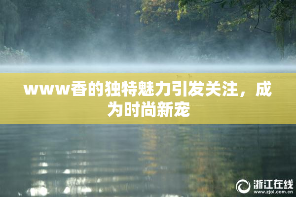 www香的独特魅力引发关注，成为时尚新宠