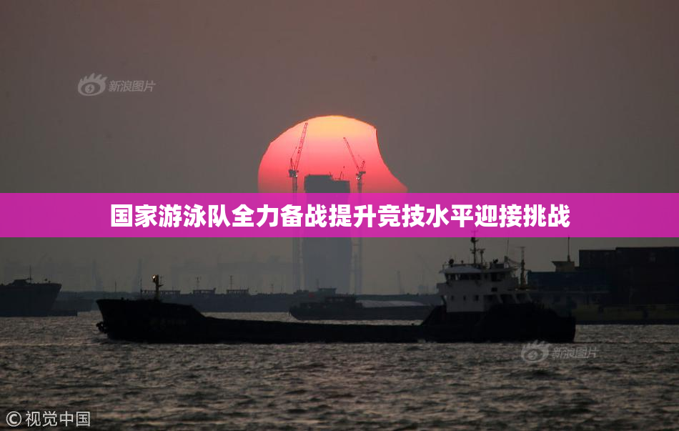 国家游泳队全力备战提升竞技水平迎接挑战