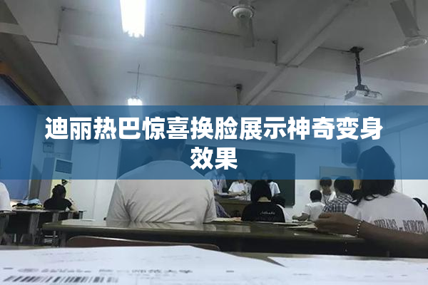 迪丽热巴惊喜换脸展示神奇变身效果