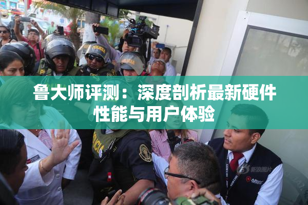 鲁大师评测：深度剖析最新硬件性能与用户体验