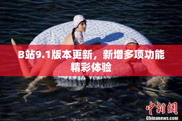 B站9.1版本更新，新增多项功能精彩体验