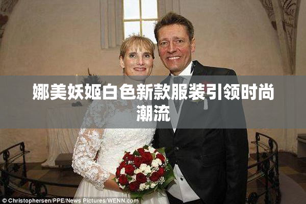 娜美妖姬白色新款服装引领时尚潮流