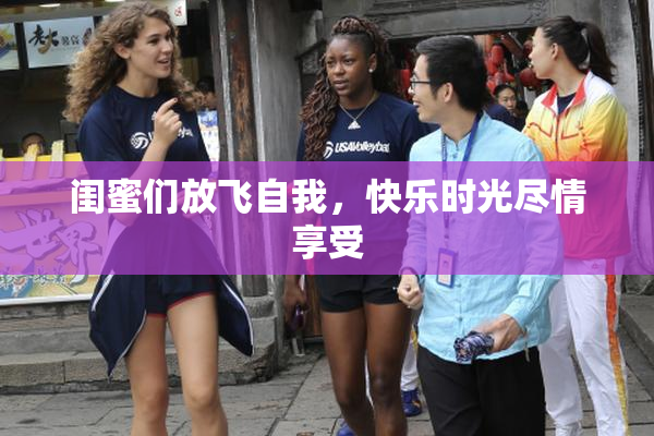 闺蜜们放飞自我，快乐时光尽情享受