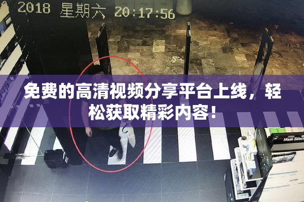 免费的高清视频分享平台上线，轻松获取精彩内容！