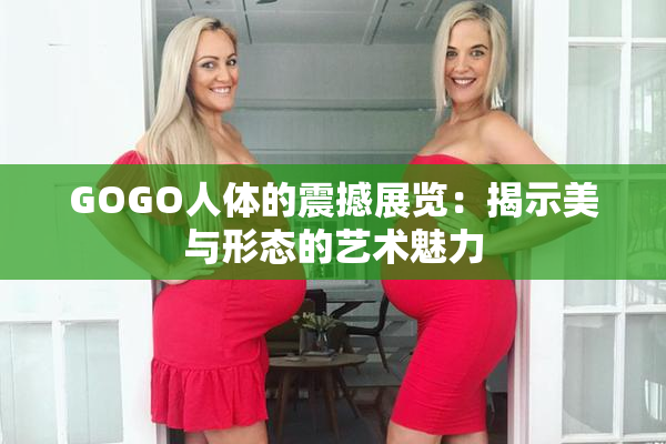 GOGO人体的震撼展览：揭示美与形态的艺术魅力