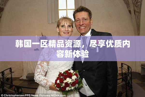 韩国一区精品资源，尽享优质内容新体验