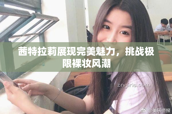 茜特拉莉展现完美魅力，挑战极限裸妆风潮
