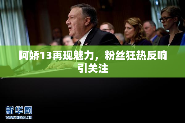 阿娇13再现魅力，粉丝狂热反响引关注
