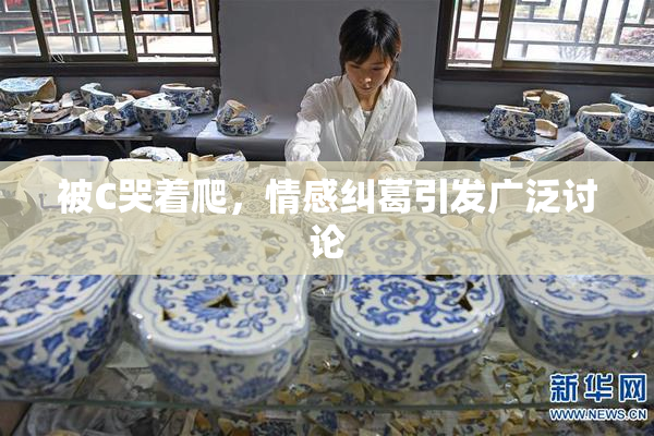 被C哭着爬，情感纠葛引发广泛讨论
