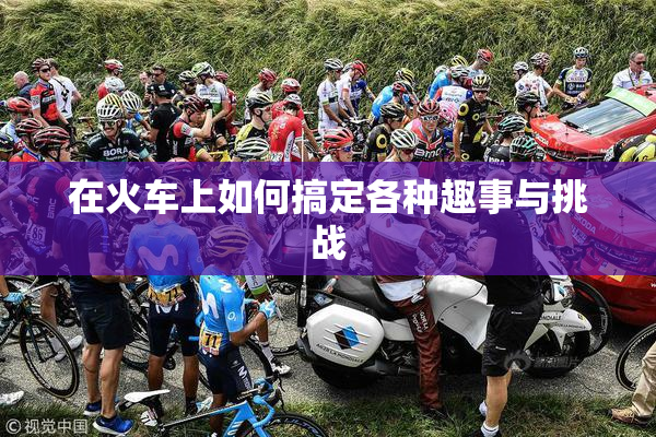 在火车上如何搞定各种趣事与挑战