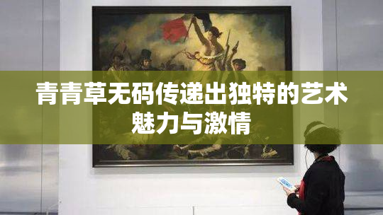 青青草无码传递出独特的艺术魅力与激情