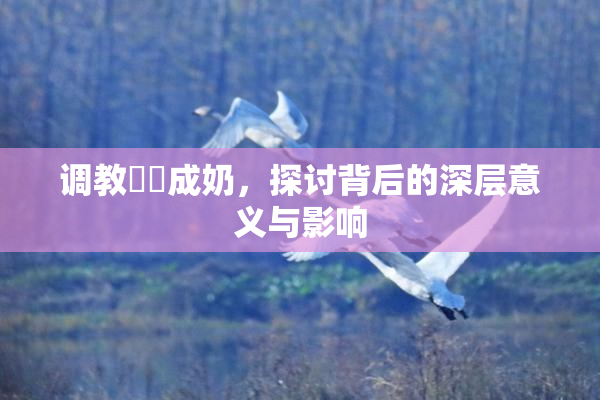 调教妺妺成奶，探讨背后的深层意义与影响