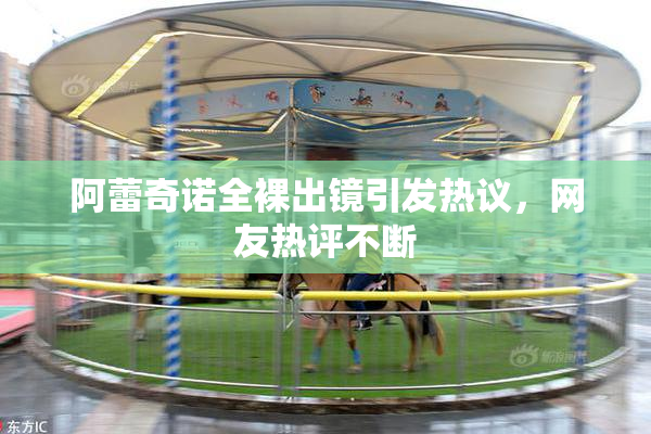 阿蕾奇诺全裸出镜引发热议，网友热评不断