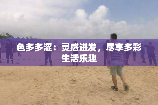色多多涩：灵感迸发，尽享多彩生活乐趣