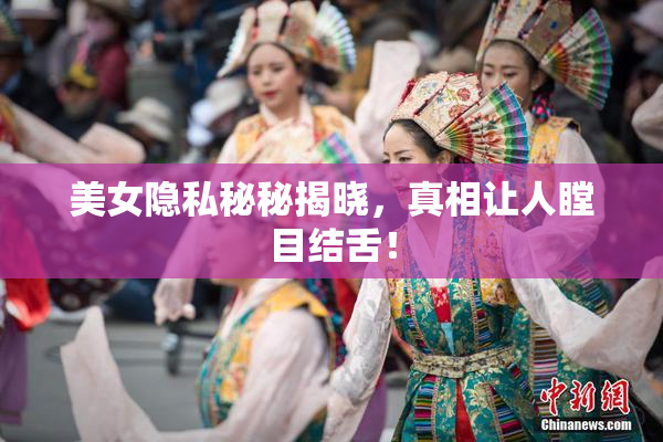 美女隐私秘秘揭晓，真相让人瞠目结舌！