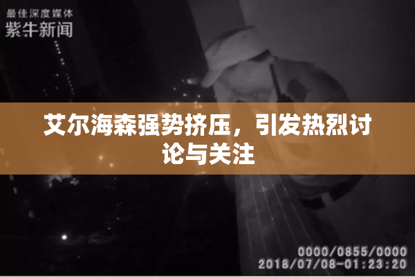 艾尔海森强势挤压，引发热烈讨论与关注