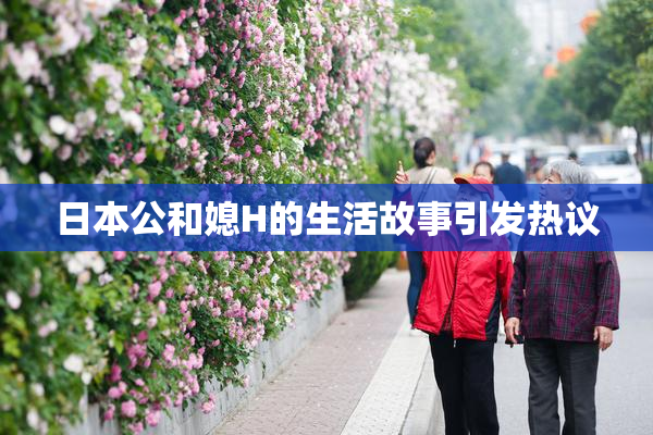 日本公和媳H的生活故事引发热议