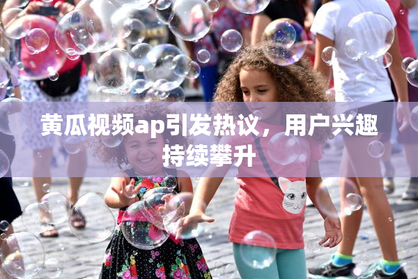 黄瓜视频ap引发热议，用户兴趣持续攀升