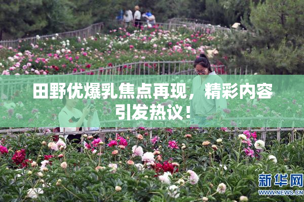 田野优爆乳焦点再现，精彩内容引发热议！