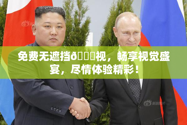 免费无遮挡🔞视，畅享视觉盛宴，尽情体验精彩！