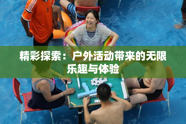 精彩探索：户外活动带来的无限乐趣与体验