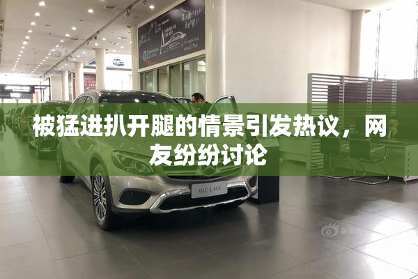 被猛进扒开腿的情景引发热议，网友纷纷讨论