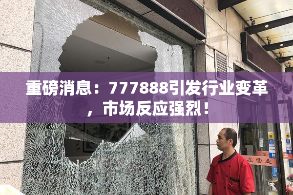 重磅消息：777888引发行业变革，市场反应强烈！