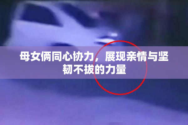 母女俩同心协力，展现亲情与坚韧不拔的力量