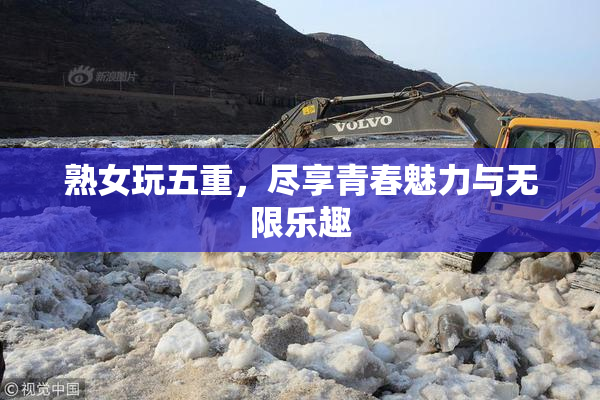 熟女玩五重，尽享青春魅力与无限乐趣