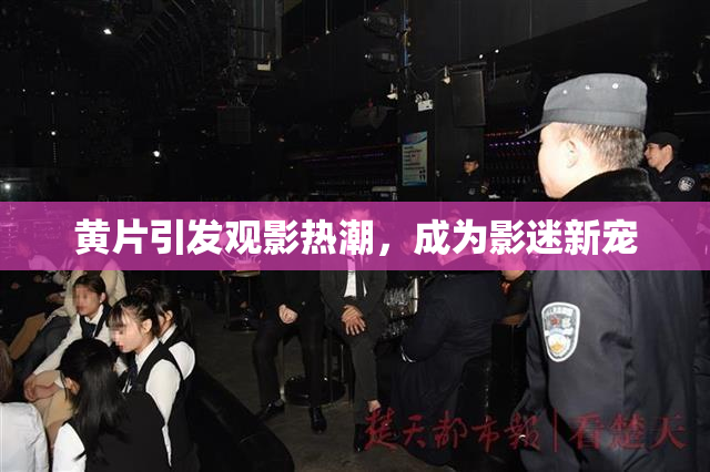 黄片引发观影热潮，成为影迷新宠