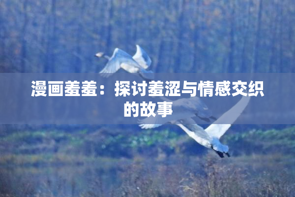 漫画羞羞：探讨羞涩与情感交织的故事
