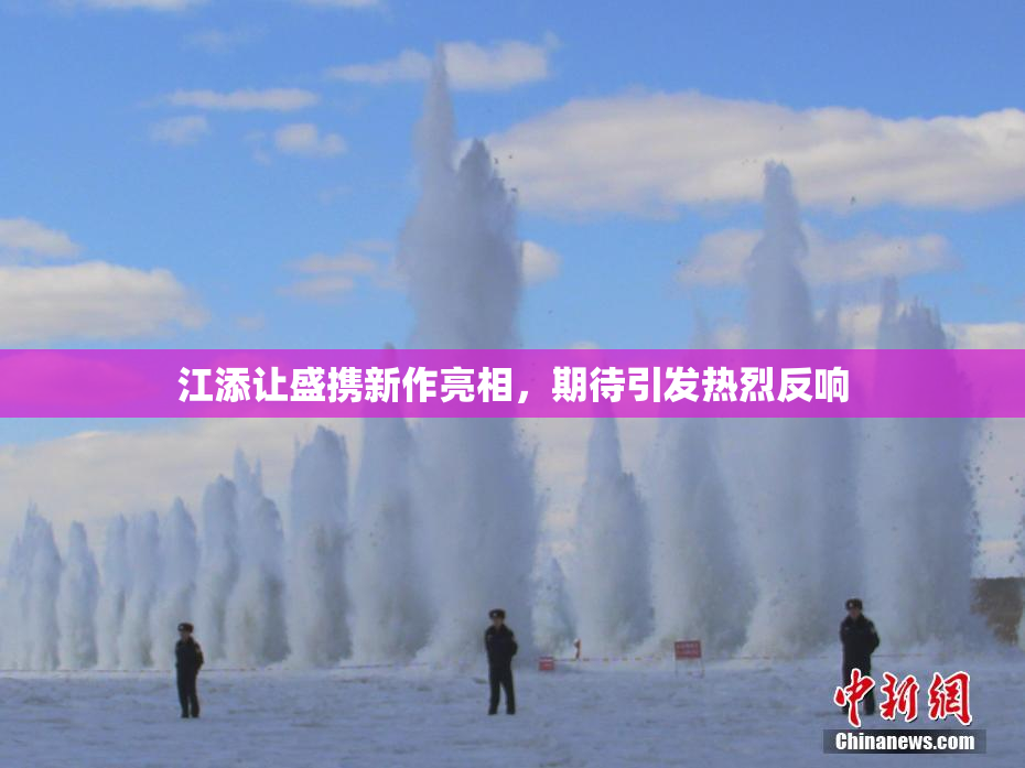 江添让盛携新作亮相，期待引发热烈反响