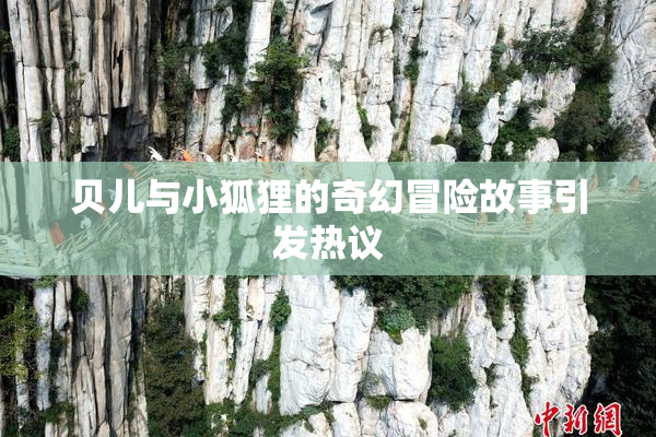 贝儿与小狐狸的奇幻冒险故事引发热议