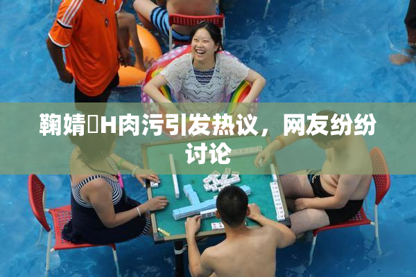 鞠婧祎H肉污引发热议，网友纷纷讨论
