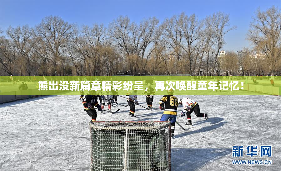 熊出没新篇章精彩纷呈，再次唤醒童年记忆！