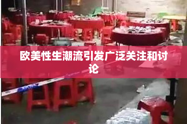 欧美性生潮流引发广泛关注和讨论