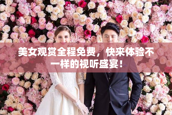 美女观赏全程免费，快来体验不一样的视听盛宴！