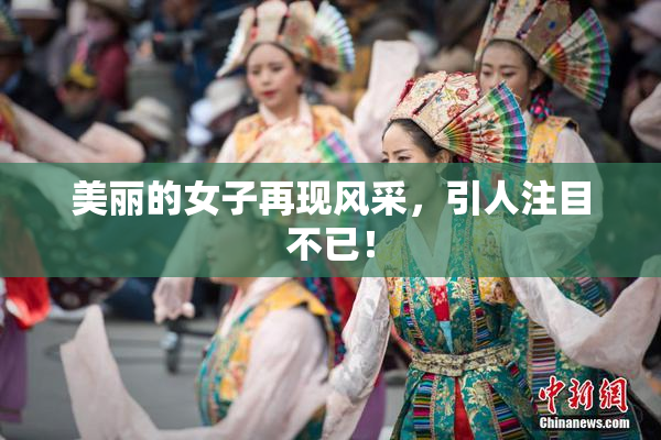 美丽的女子再现风采，引人注目不已！