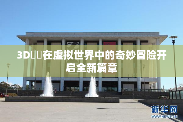 3D姉弚在虚拟世界中的奇妙冒险开启全新篇章