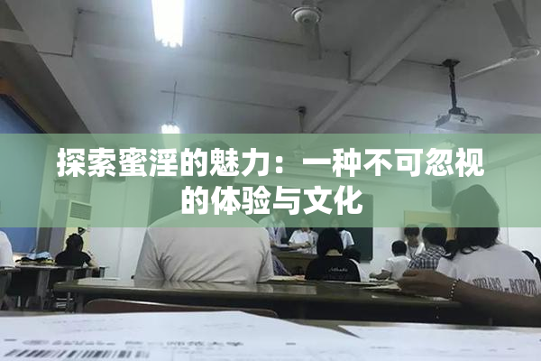 探索蜜淫的魅力：一种不可忽视的体验与文化